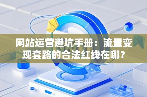 网站运营避坑手册：流量变现套路的合法红线在哪？
