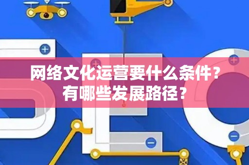 网络文化运营要什么条件？有哪些发展路径？