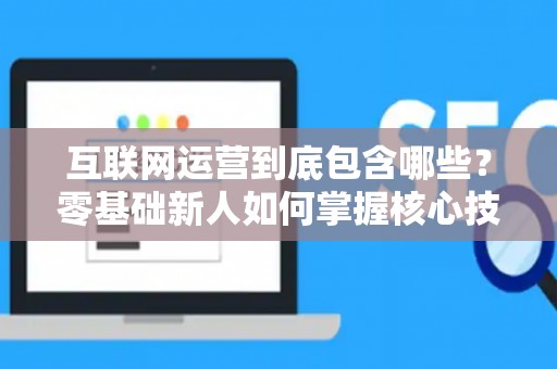 互联网运营到底包含哪些？零基础新人如何掌握核心技巧？