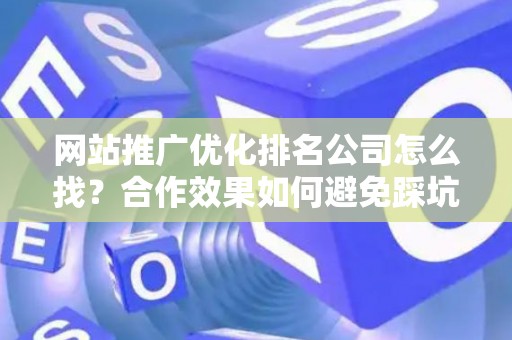 网站推广优化排名公司怎么找？合作效果如何避免踩坑？